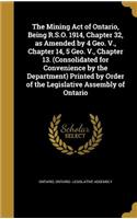 Mining Act of Ontario, Being R.S.O. 1914, Chapter 32, as Amended by 4 Geo. V., Chapter 14, 5 Geo. V., Chapter 13. (Consolidated for Convenience by the Department) Printed by Order of the Legislative Assembly of Ontario