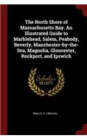 The North Shore of Massachusetts Bay. an Illustrated Guide to Marblehead, Salem, Peabody, Beverly, Manchester-By-The-Sea, Magnolia, Gloucester, Rockport, and Ipswich