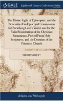 The Divine Right of Episcopacy, and the Necessity of an Episcopal Commission for Preaching God's Word, and for the Valid Ministration of the Christian Sacraments, Proved from Holy Scriptures, and the Doctrine of the Primitive Church