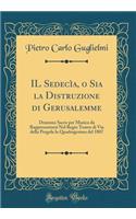 Il SedecÃ¬a, O Sia La Distruzione Di Gerusalemme: Dramma Sacro Per Musica Da Rappresentarsi Nel Regio Teatro Di Via Della Pergola La Quadragesima del 1807 (Classic Reprint)