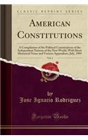 American Constitutions, Vol. 1: A Compilation of the Political Constitutions of the Independent Nations of the New World, with Short Historical Notes and Various Appendixes, July, 1905 (Classic Reprint)