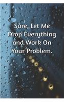 Sure, Let Me Drop Everything and Work On Your Problem.