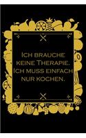 Ich brauche keine Therapie Ich muss einfach nur kochen: Rezepte-Buch Kochbuch liniert DinA 5 zum Notieren eigener Rezepte und Lieblings-Gerichte für Köchinnen und Köche