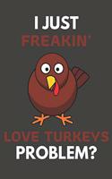 I Just Freakin' Love Turkeys Problem?: Turkey Gifts For Turkey Lovers Only - Blank Lined Notebook Journal to Write In, Notes, To Do Lists, Task Lists