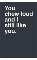 You Chew Loud and I Still Like You.