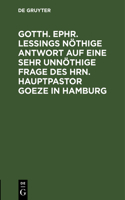 Gotth. Ephr. Leßings Nöthige Antwort Auf Eine Sehr Unnöthige Frage Des Hrn. Hauptpastor Goeze in Hamburg