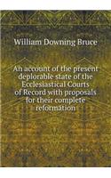 An account of the present deplorable state of the Ecclesiastical Courts of Record with proposals for their complete reformation: (English)