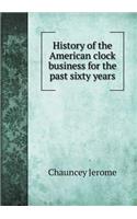 History of the American Clock Business for the Past Sixty Years