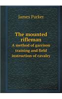 The Mounted Rifleman a Method of Garrison Training and Field Instruction of Cavalry