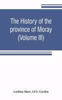 history of the province of Moray. Comprising the counties of Elgin and Nairn, the greater part of the county of Inverness and a portion of the county of Banff, --all called the province of Moray before there was a division into counties (Volume III
