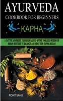 Ayurveda Cookbook For Beginners: Kapha: A Sattvic Ayurvedic Cookbook Backed by the Timeless Wisdom of Indian Heritage to Balance and Heal Your Kapha Dosha!!