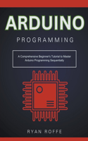 Arduino Programming: A Comprehensive Beginner's Tutorial to Master Arduino Programming Sequentially