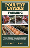 Poultry Layers Farming: Illustrative Handbook On How To Raise Your Poultry Layers On Farm Establishment, Housing, Nutrition, Health And Disease Management, Reproduction, Ma