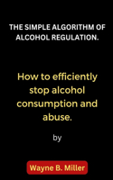 The Simple Algorithm of Alcohol Regulation.: How to efficiently stop alcohol consumption and abuse.
