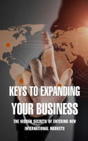 Keys To Expanding Your Business: The Hidden Secrets Of Entering New International Markets: Ideas For Business To Enter New Markets
