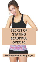 Secret Of Staying Beautiful Over 40: Be Fabulous At Any Age: Health And Fitness Lifestyle