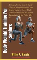 Body Weight Training for Seniors: A Comprehensive Guide to Gentle Exercise, Strength Workouts, and Healthy Aging to Unlock Vitality Focused Fitness Plans and Expert Strategies for Ac