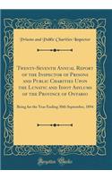 Twenty-Seventh Annual Report of the Inspector of Prisons and Public Charities Upon the Lunatic and Idiot Asylums of the Province of Ontario: Being for the Year Ending 30th September, 1894 (Classic Reprint)