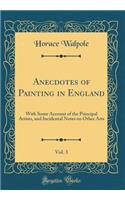 Anecdotes of Painting in England, Vol. 3: With Some Account of the Principal Artists, and Incidental Notes on Other Arts (Classic Reprint): With Some Account of the Principal Artists, and Incidental Notes on Other Arts (Classic Reprint)