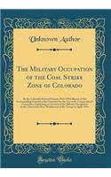 The Military Occupation of the Coal Strike Zone of Colorado: By the Colorado National Guard, 1913-1914; Report of the Commanding General to the Governor for the Use of the Congressional Committee; Exhibiting an Account of the Military Occupation to