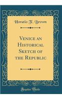 Venice an Historical Sketch of the Republic (Classic Reprint)