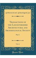 Transactions of the Leicestershire Architectural and Archaeological Society, Vol. 6: Part 1 (Classic Reprint)