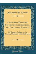 An Address Delivered Before the Peithessophian and Philoclean Societies: Of Rutgers College, on the Literary Character of the Scriptures (Classic Reprint)