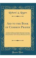 Aid to the Book of Common Prayer: Its Origin and History and Other Information Concerning the Services of the Church; With an Appendix of ?the Chief Christian Emblems? And ?a Glossary of Ecclesiastical Terms