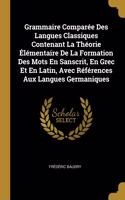 Grammaire Comparée Des Langues Classiques Contenant La Théorie Élémentaire De La Formation Des Mots En Sanscrit, En Grec Et En Latin, Avec Références Aux Langues Germaniques