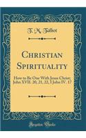 Christian Spirituality: How to Be One with Jesus Christ; John XVII. 20, 21, 22, I John IV. 17 (Classic Reprint)