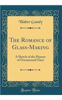 The Romance of Glass-Making: A Sketch of the History of Ornamental Glass (Classic Reprint)