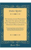 De Assimilationis Pronominis Relativi Usu Qualis Fuerit Apud Theophrastum, Polybium, Dionysium Halicarnaseum: Dissertatio Inauguralis Quam Amplissimi Philosophorum Vratislaviensium Ordinis Consensu Et Auctoritate Ad Summos in Philosophia Honores Ri