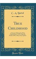 True Childhood: A Sermon Delivered in West Church, June 2, 1872, After the Death of Mrs. Mary Avery Upham (Classic Reprint)