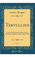 Tertullien, Vol. 2: Cours d'Éloquence Sacrée Fait à la Sorbonne Pendant l'Année 1861-1862 (Classic Reprint)