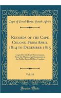 Records of the Cape Colony, from April 1814 to December 1815, Vol. 10: Copied for the Cape Government, from the Manuscript Documents in the Public Record Office, London (Classic Reprint): Copied for the Cape Government, from the Manuscript Documents in the Public Record Office, London (Classic Reprint)