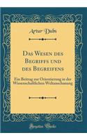 Das Wesen des Begriffs und des Begreifens: Ein Beitrag zur Orientierung in der Wissenschaftlichen Weltanschauung (Classic Reprint)