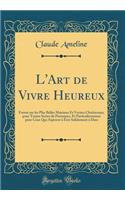 L'Art de Vivre Heureux: Formé sur les Plus Belles Maximes Et Veritez Chrêtiennes, pour Toutes Sortes de Personnes, Et Particulierement pour Ceux Qui Aspirent à Être Solidement à Dieu (Classic Reprint)