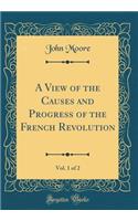 A View of the Causes and Progress of the French Revolution, Vol. 1 of 2 (Classic Reprint)