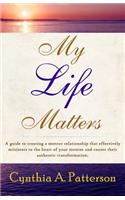 My Life Matters: A Guide to Creating a Mentor Relationship That Effectively Ministers to the Heart of Your Mentee and Causes Their Authentic Transformation.