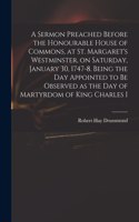 A Sermon Preached Before the Honourable House of Commons, at St. Margaret's Westminster, on Saturday, January 30, 1747-8. Being the Day Appointed to Be Observed as the Day of Martyrdom of King Charles I