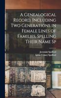 A Genealogical Record, Including two Generations in Female Lines of Families, Spelling Their Name Sp