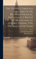 Travels Through England of Dr. Richard Pococke, Successively Bishop of Meath and of Ossory, During 1750, 1751, and Later Years