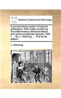 A Compendious System of Natural Philosophy. with Notes Containing the Mathematical Demonstrations, and Some Occasional Remarks. Part I. ... by J. Rowning, ... the Fourth Edition.