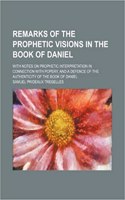 Remarks of the Prophetic Visions in the Book of Daniel; With Notes on Prophetic Interpretation in Connection with Popery, and a Defence of the Authenticity of the Book of Daniel: (English)
