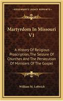 Martyrdom In Missouri V1: A History Of Religious Proscription, The Seizure Of Churches And The Persecution Of Ministers Of The Gospel