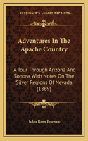 Adventures In The Apache Country: A Tour Through Arizona And Sonora, With Notes On The Silver Regions Of Nevada (1869)