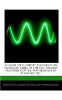 A Guide to Auditory Acoustics: An Overview, Parts of the Ear, Primary Auditory Cortex, Mathematics of Hearing, Etc.