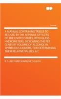 A Manual Containing Tables to Be Used by the Revenue Officers of the United States, with Glass Hydrometers, Indicating the Per Cents by Volume of Alcohol in Spirituous Liquors, for Determining Their Relative Values, & C
