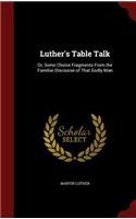 Luther's Table Talk: Or, Some Choice Fragments From the Familiar Discourse of That Godly Man