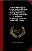A History of Sullivan County, Indiana, Closing of the First Century's History of the County, and Showing the Growth of Its People, Institutions, Industries and Wealth Volume 1
